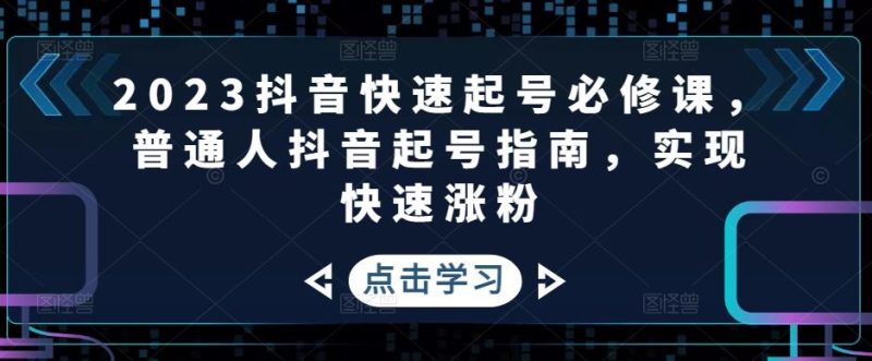 2023抖音快速起号必修课，普通人抖音起号指南，实现快速涨粉-逐风项目库