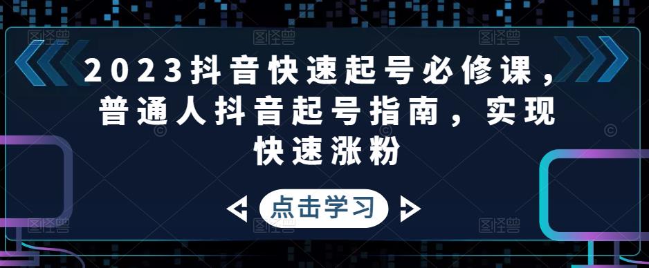 2023抖音快速起号必修课，普通人抖音起号指南，实现快速涨粉-逐风项目库
