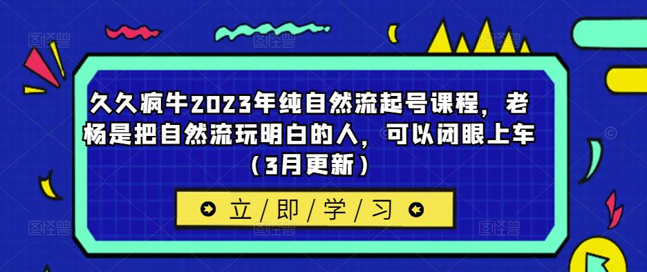 久久疯牛2023年纯自然流起号课程，老杨是把自然流玩明白的人，可以闭眼上车（3月更新）-逐风项目库