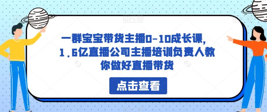 一群宝宝带货主播0-10成长课，1.6亿直播公司主播培训负责人教你做好直播带货-逐风项目库