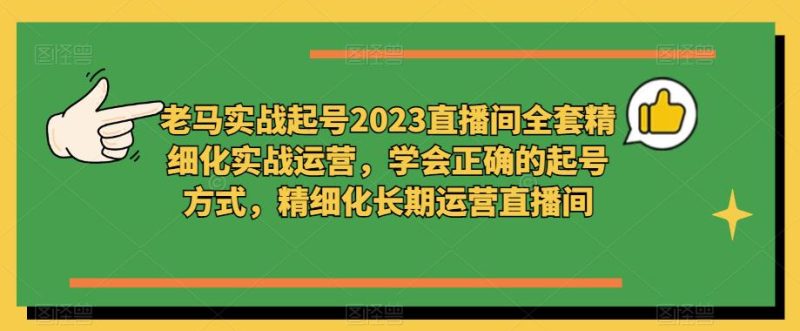 老马实战起号2023直播间全套精细化实战运营，学会正确的起号方式，精细化长期运营直播间-逐风项目库