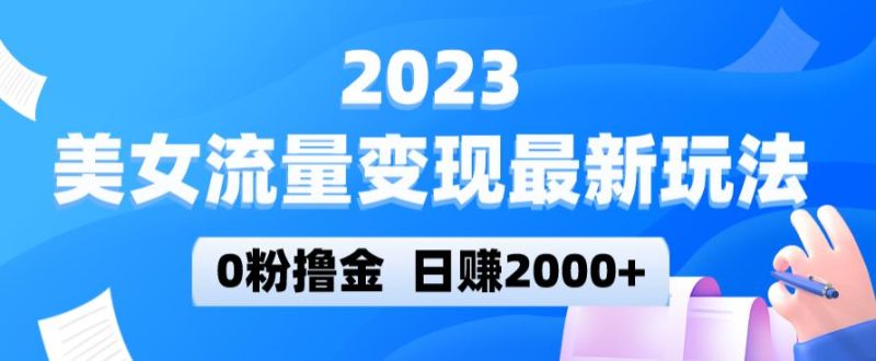 2023美女流量变现最新玩法，0粉撸金，日赚2000+，实测日引流300+-逐风项目库