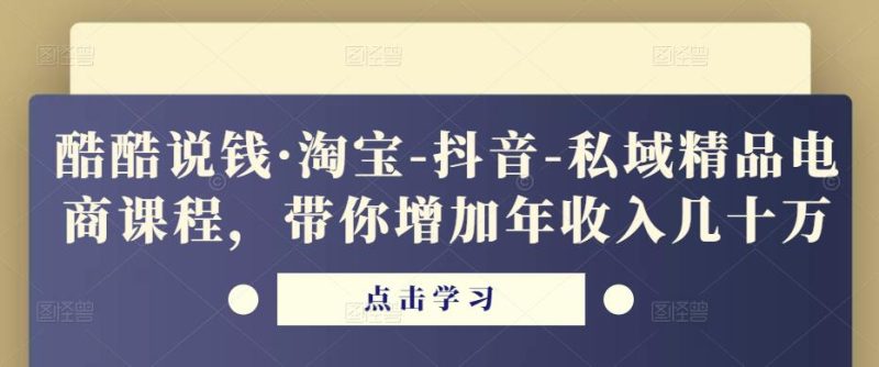 酷酷说钱·淘宝-抖音-私域精品‬电商课程，带你增加年收入几十万-逐风项目库