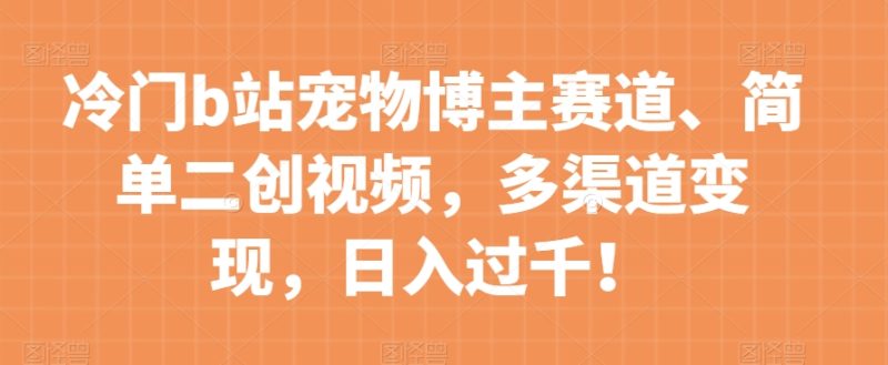 冷门b站宠物博主赛道，简单二创视频，多渠道变现，日入过千！【揭秘】-逐风项目库