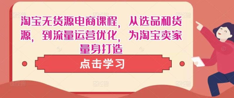 淘宝无货源电商课程，从选品和货源，到流量运营优化，为淘宝卖家量身打造-逐风项目库