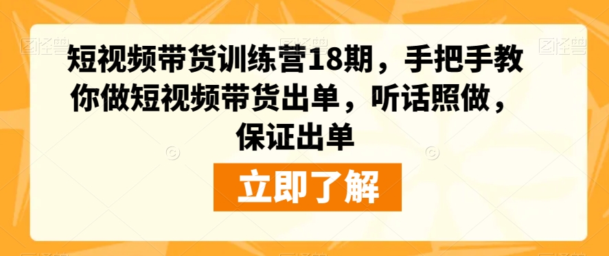 短视频带货训练营18期，手把手教你做短视频带货出单，听话照做，保证出单-逐风项目库