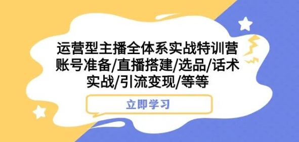 运营型主播全体系实战特训营，账号准备/直播搭建/选品/话术实战/引流变现/等等-逐风项目库