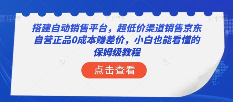 搭建自动销售平台，超低价渠道销售京东自营正品0成本赚差价，小白也能看懂的保姆级教程【揭秘】-逐风项目库
