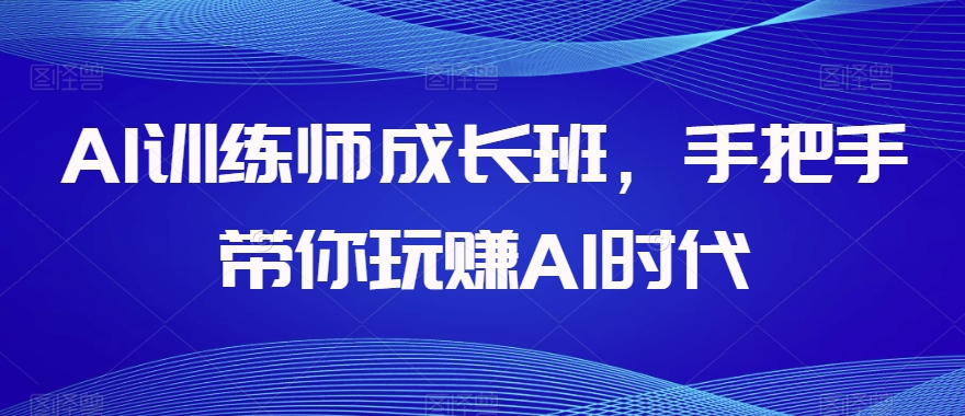 AI训练师成长班，手把手带你玩赚AI时代-逐风项目库