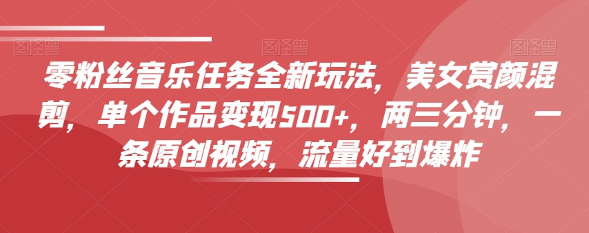 零粉丝音乐任务全新玩法，美女赏颜混剪，单个作品变现500+，两三分钟，一条原创视频，流量好到爆炸-逐风项目库