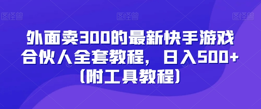 外面卖300的最新快手游戏合伙人全套教程，日入500+（附工具教程）-逐风项目库