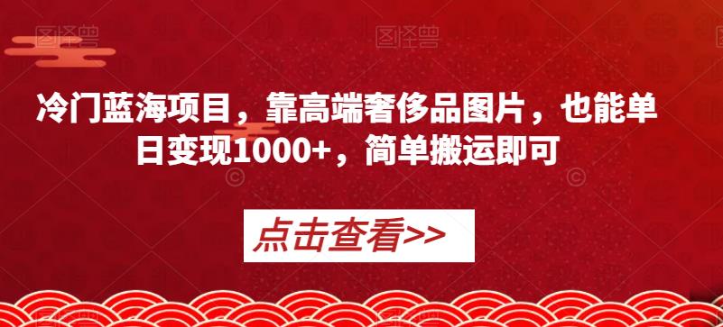 冷门蓝海项目，靠高端奢侈品图片，也能单日变现1000+，简单搬运即可【揭秘】-逐风项目库