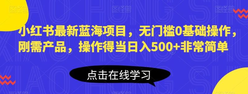 小红书最新蓝海项目，无门槛0基础操作，刚需产品，操作得当日入500+非常简单【揭秘】-逐风项目库