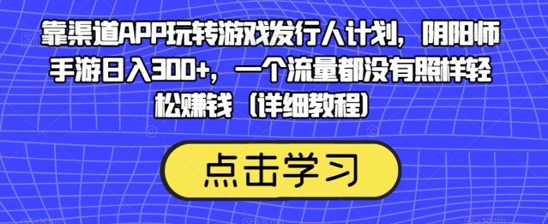 靠渠道APP玩转游戏发行人计划，阴阳师手游日入300+，一个流量都没有照样轻松赚钱（详细教程）-逐风项目库
