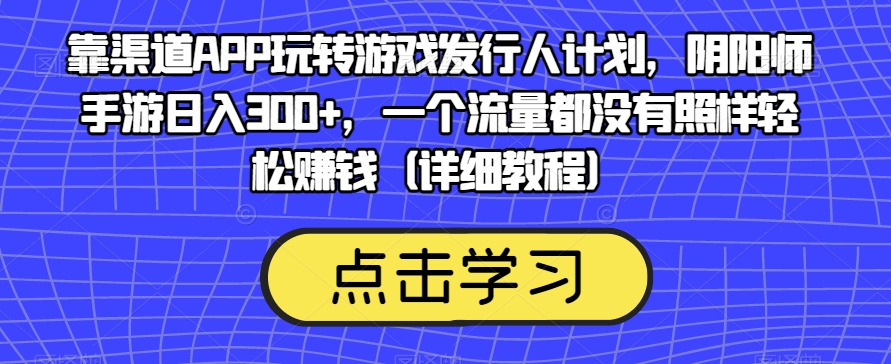 靠渠道APP玩转游戏发行人计划，阴阳师手游日入300+，一个流量都没有照样轻松赚钱（详细教程）-逐风项目库