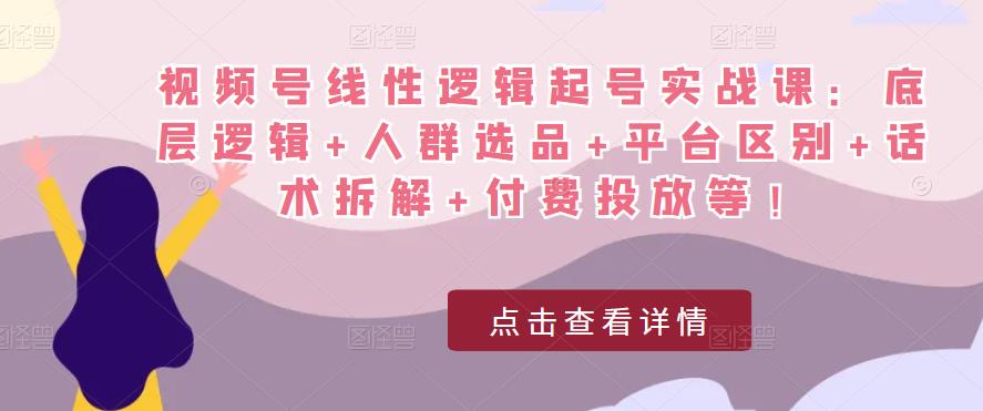 视频号线性逻辑起号实战课：底层逻辑+人群选品+平台区别+话术拆解+付费投放等！-逐风项目库