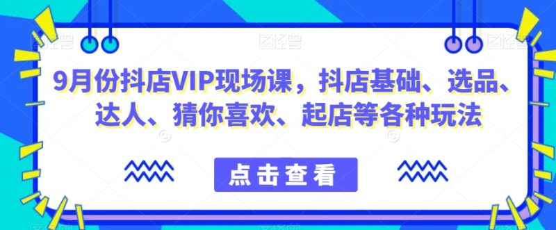 9月份抖店VIP现场课，抖音小店基础、选品、达人、猜你喜欢、起店等各种玩法-逐风项目库