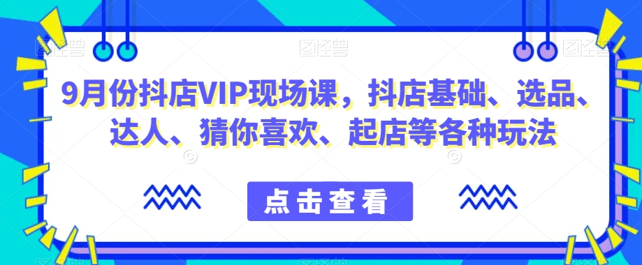 9月份抖店VIP现场课，抖音小店基础、选品、达人、猜你喜欢、起店等各种玩法-逐风项目库