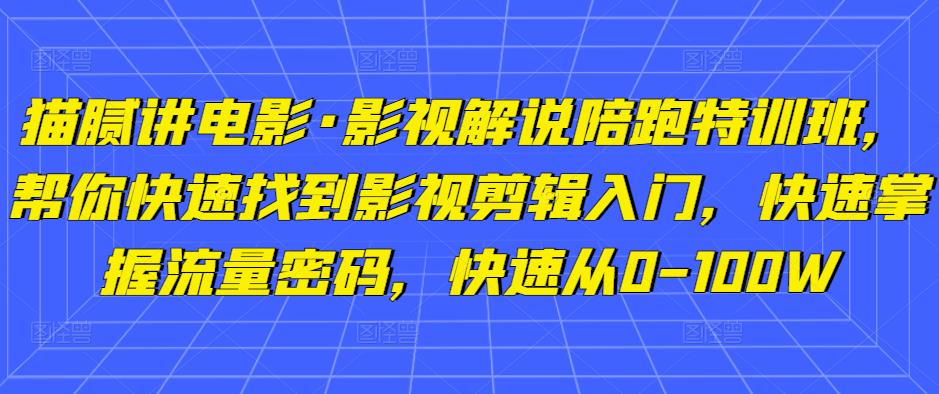 猫腻讲电影·影视解说陪跑特训班，帮你快速找到影视剪辑入门，快速掌握流量密码，快速从0-100W-逐风项目库