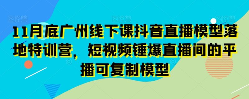 11月底广州线下课抖音直播模型落地特训营，短视频锤爆直播间的平播可复制模型-逐风项目库