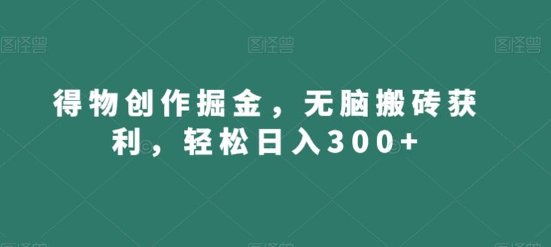 得物创作掘金，无脑搬砖获利，轻松日入300+【揭秘】-逐风项目库