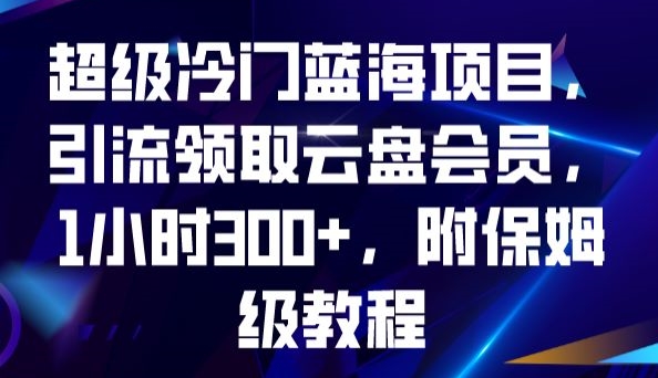 超级冷门蓝海项目，引流领取云盘会员，1小时300+，附保姆级教程-逐风项目库