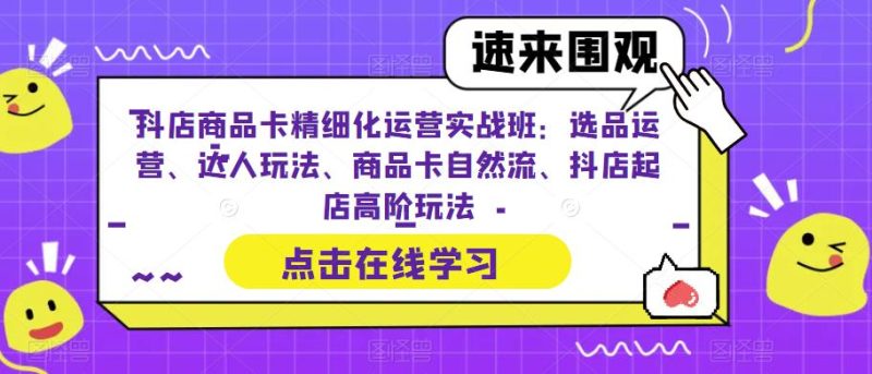 抖店商品卡精细化运营实战班：选品运营、达人玩法、商品卡自然流、抖店起店高阶玩法-逐风项目库