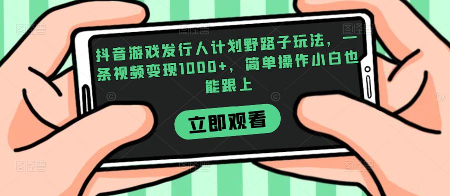 抖音游戏发行人计划野路子玩法，一条视频变现1000+，简单操作小白也能跟上【揭秘】-逐风项目库