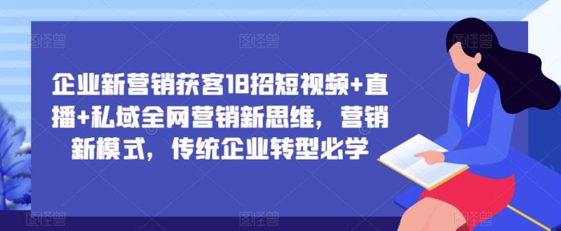 企业新营销获客18招短视频+直播+私域全网营销新思维，营销新模式，传统企业转型必学-逐风项目库