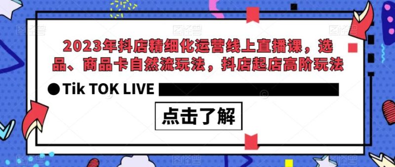 2023年抖店精细化运营线上直播课，选品、商品卡自然流玩法，抖店起店高阶玩法-逐风项目库