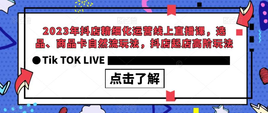 2023年抖店精细化运营线上直播课，选品、商品卡自然流玩法，抖店起店高阶玩法-逐风项目库