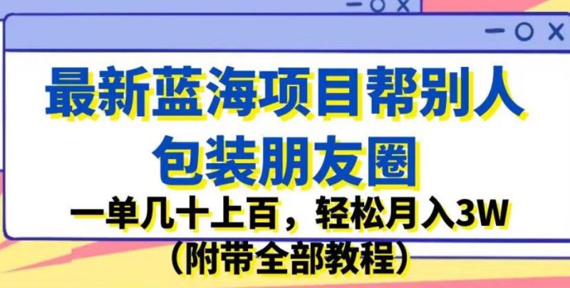 最新蓝海项目帮别人包装朋友圈，一单几十上百，轻松月入3W（附带全部教程）-逐风项目库
