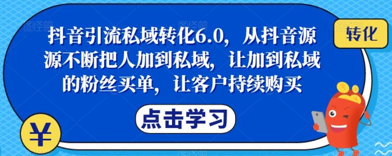 抖音引流私域转化6.0，从抖音源源不断把人加到私域，让加到私域的粉丝买单，让客户持续购买-逐风项目库