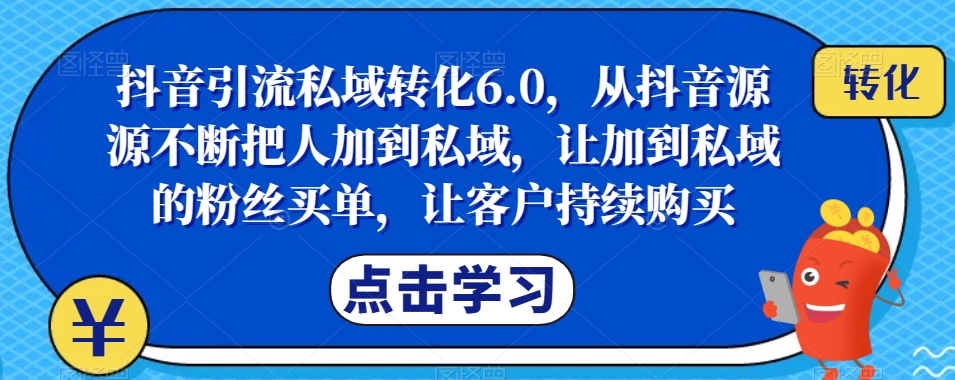 抖音引流私域转化6.0，从抖音源源不断把人加到私域，让加到私域的粉丝买单，让客户持续购买-逐风项目库