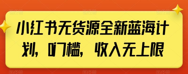 小红书无货源全新蓝海计划，0门槛，收入无上限【揭秘】-逐风项目库