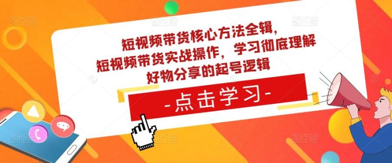 短视频带货核心方法全辑，​短视频带货实战操作，学习彻底理解好物分享的起号逻辑-逐风项目库