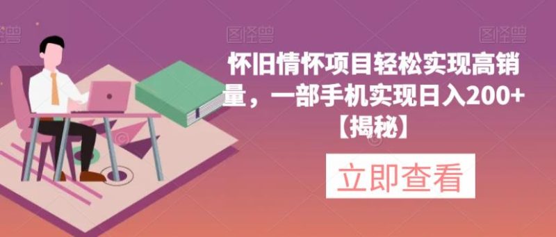 怀旧情怀项目轻松实现高销量，一部手机实现日入200+【揭秘】-逐风项目库