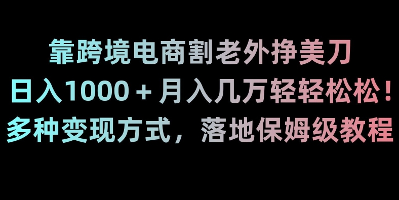 靠跨境电商割老外挣美刀，日入1000＋月入几万轻轻松松！多种变现方式，落地保姆级教程【揭秘】-逐风项目库
