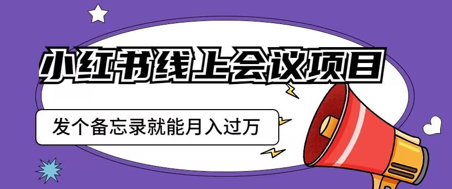 小红书线上会议项目，发一个备忘录笔记就能精准获客月入过万【揭秘】-逐风项目库