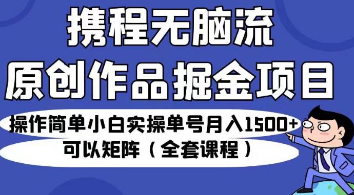 携程无脑流原创作品掘金项目，操作简单小白实操单号月入1500+可以矩阵（全套课程）【揭秘】-逐风项目库