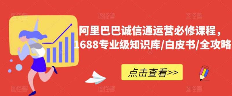 阿里巴巴诚信通运营必修课程，​1688专业级知识库/白皮书/全攻略-逐风项目库