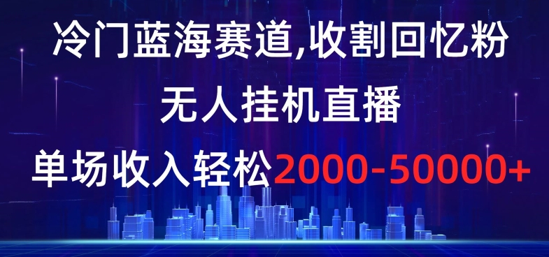 冷门蓝海赛道，收割回忆粉，无人挂机直播，单场收入轻松2000-5w+【揭秘】-逐风项目库