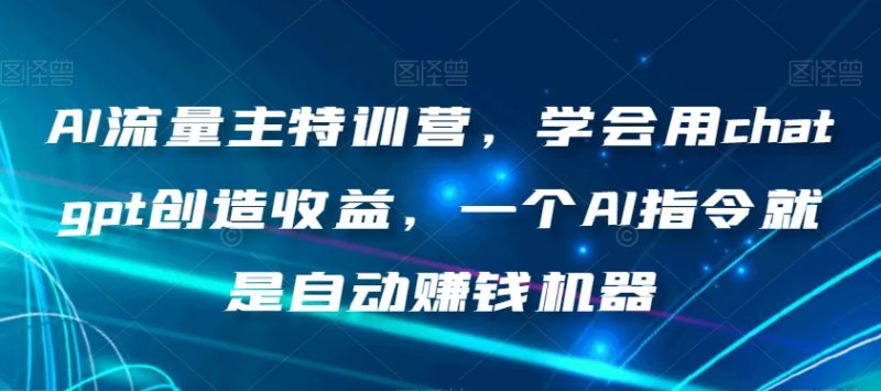 AI流量主特训营，学会用chatgpt创造收益，一个AI指令就是自动赚钱机器-逐风项目库