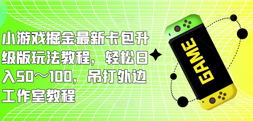 小游戏掘金最新卡包升级版玩法教程，轻松日入50～100，吊打外边工作室教程-逐风项目库