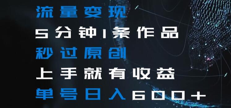 流量变现5分钟1条作品秒过原创上手就有收益单号日入600+【揭秘】-逐风项目库