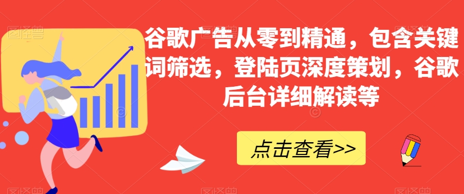 谷歌广告从零到精通，包含关键词筛选，登陆页深度策划，谷歌后台详细解读等-逐风项目库
