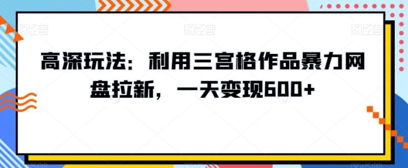 高深玩法：利用三宫格作品暴力网盘拉新，一天变现600+【揭秘】-逐风项目库