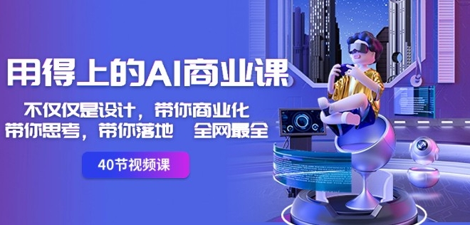 用得上的AI商业课：不仅仅是设计，带你商业化-带你思考-带你落地-全网最全-逐风项目库