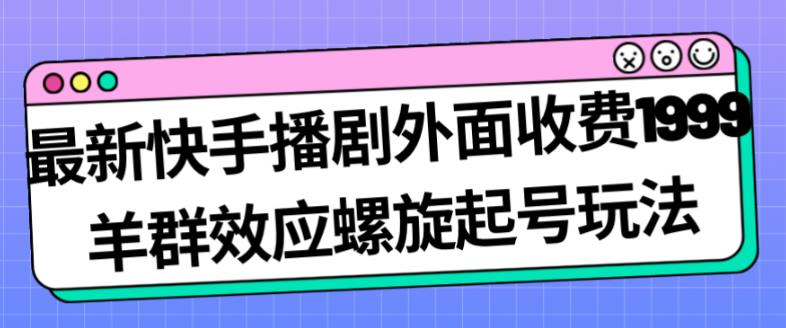最新快手播剧外面收费1999羊群效应螺旋起号玩法配合流量日入几百完全不是问题-逐风项目库