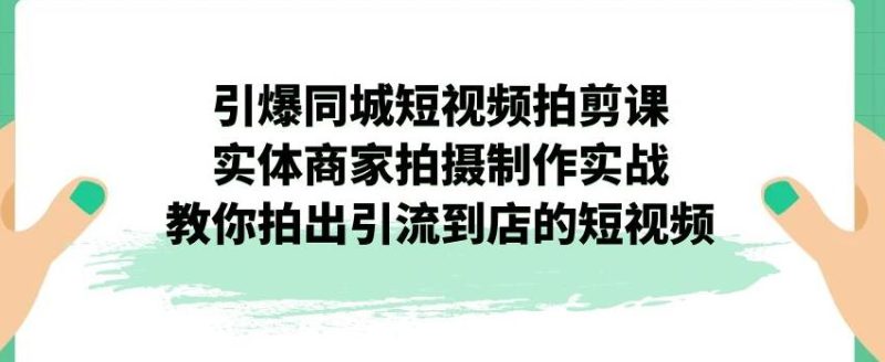 引爆同城短视频拍剪课，实体商家拍摄制作实战，教你拍出引流到店的短视频-逐风项目库